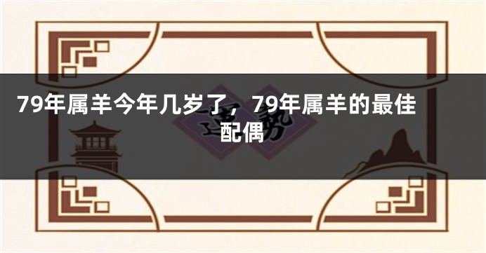 79年属羊今年几岁了,79年属羊的最佳配偶