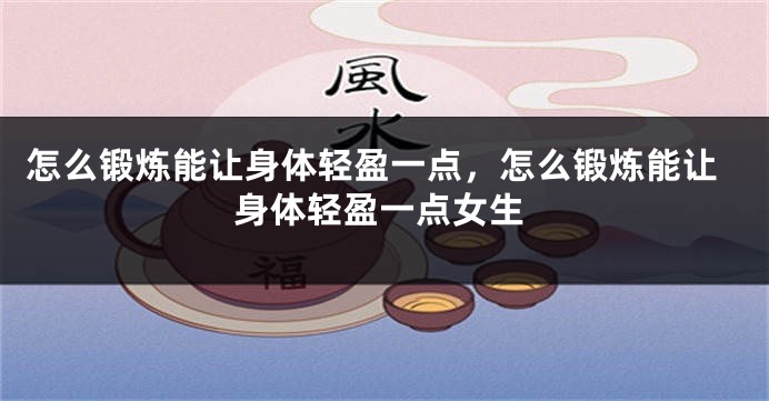 怎么锻炼能让身体轻盈一点，怎么锻炼能让身体轻盈一点女生