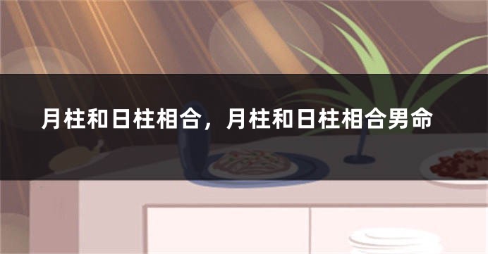 月柱和日柱相合，月柱和日柱相合男命
