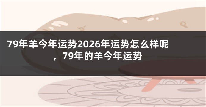 79年羊今年运势2026年运势怎么样呢，79年的羊今年运势