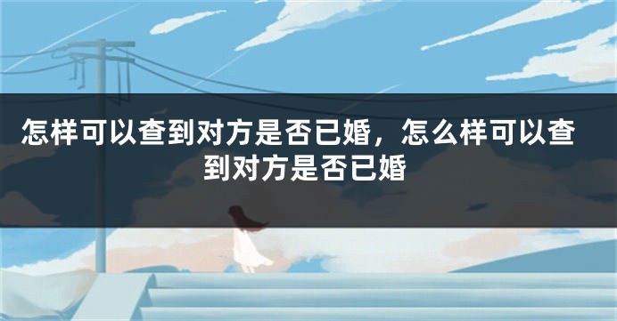 怎样可以查到对方是否已婚，怎么样可以查到对方是否已婚