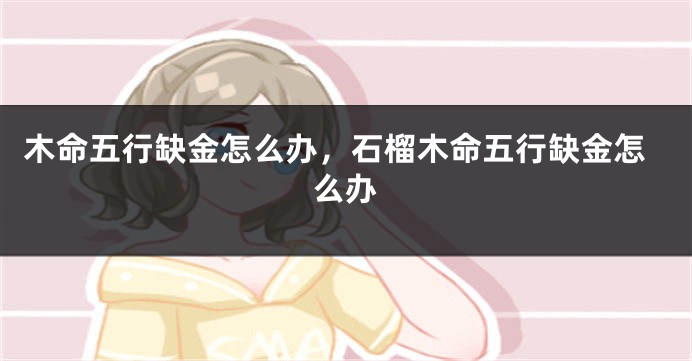 木命五行缺金怎么办，石榴木命五行缺金怎么办