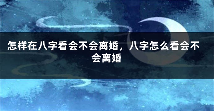 怎样在八字看会不会离婚，八字怎么看会不会离婚
