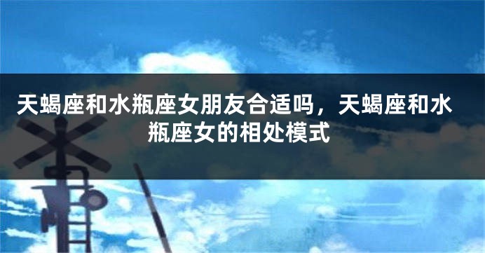 天蝎座和水瓶座女朋友合适吗，天蝎座和水瓶座女的相处模式