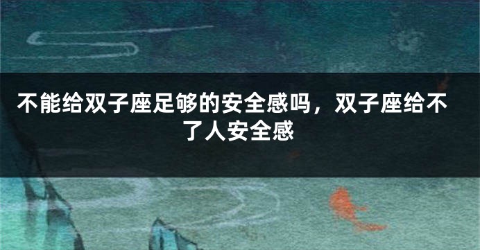 不能给双子座足够的安全感吗，双子座给不了人安全感