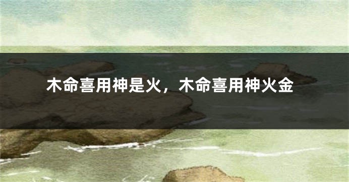 木命喜用神是火，木命喜用神火金