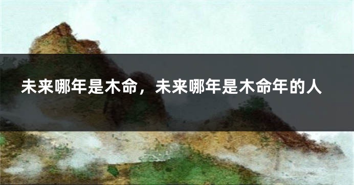 未来哪年是木命，未来哪年是木命年的人