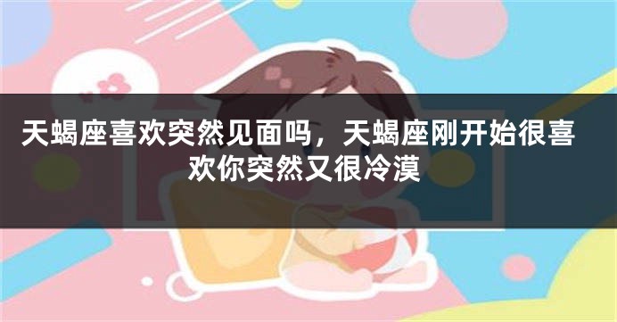 天蝎座喜欢突然见面吗,天蝎座刚开始很喜欢你突然又很冷漠