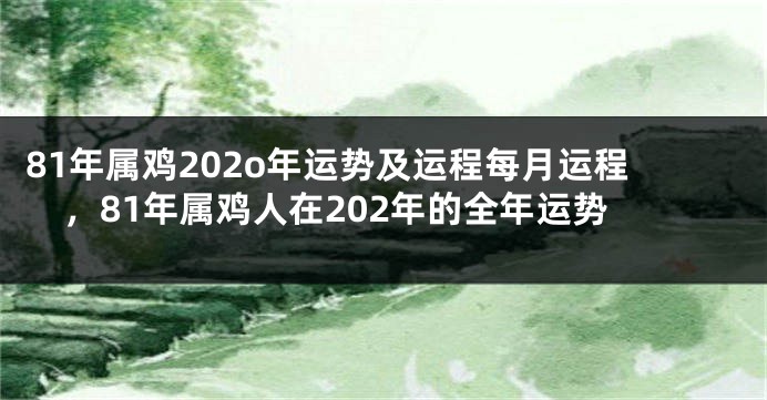 81年属鸡202o年运势及运程每月运程，81年属鸡人在202年的全年运势