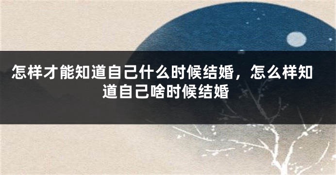 怎样才能知道自己什么时候结婚，怎么样知道自己啥时候结婚