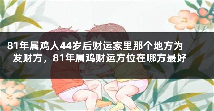 81年属鸡人44岁后财运家里那个地方为发财方，81年属鸡财运方位在哪方最好