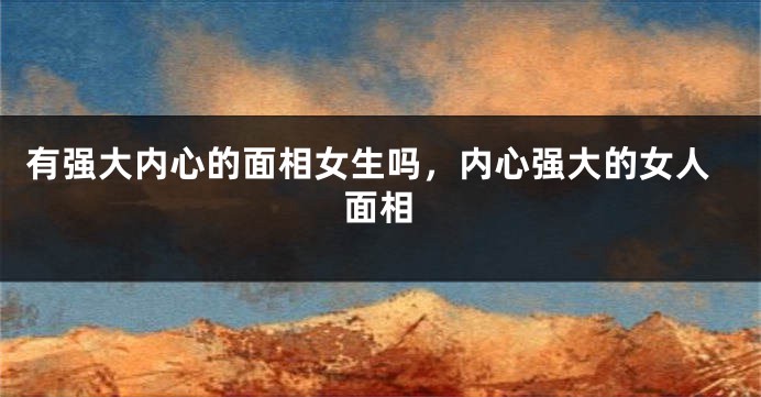 有强大内心的面相女生吗,内心强大的女人面相