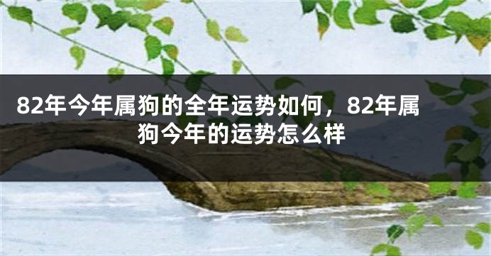 82年今年属狗的全年运势如何，82年属狗今年的运势怎么样