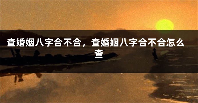 查婚姻八字合不合,查婚姻八字合不合怎么查