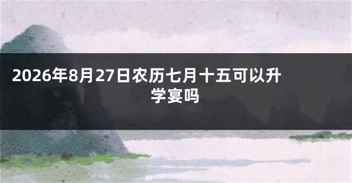 2026年8月27日农历七月十五可以升学宴吗
