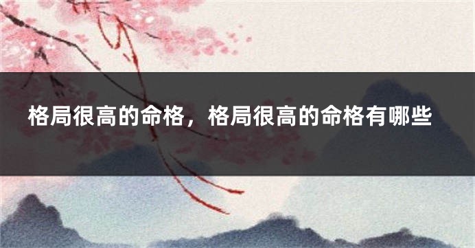 格局很高的命格，格局很高的命格有哪些