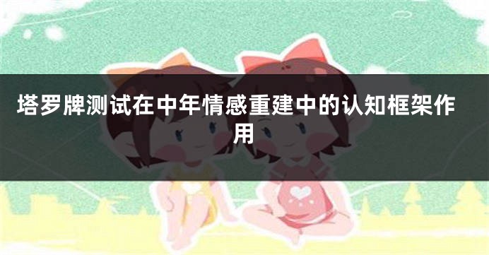 塔罗牌测试在中年情感重建中的认知框架作用