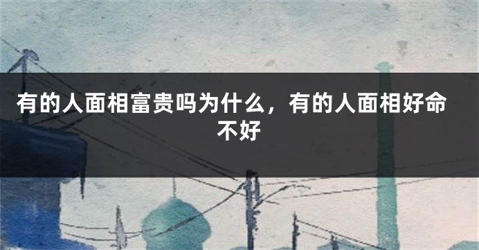 有的人面相富贵吗为什么，有的人面相好命不好