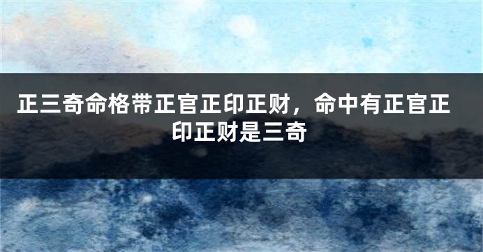 正三奇命格带正官正印正财，命中有正官正印正财是三奇