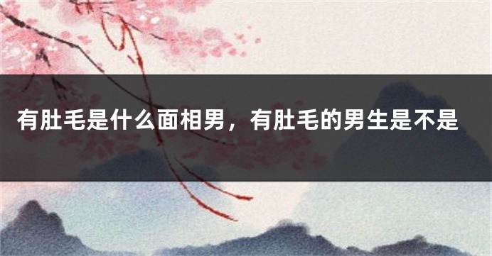 有肚毛是什么面相男,有肚毛的男生是不是