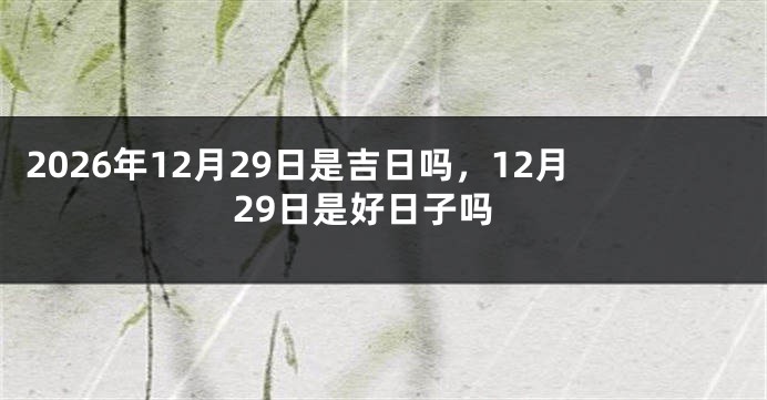 2026年12月29日是吉日吗，12月29日是好日子吗