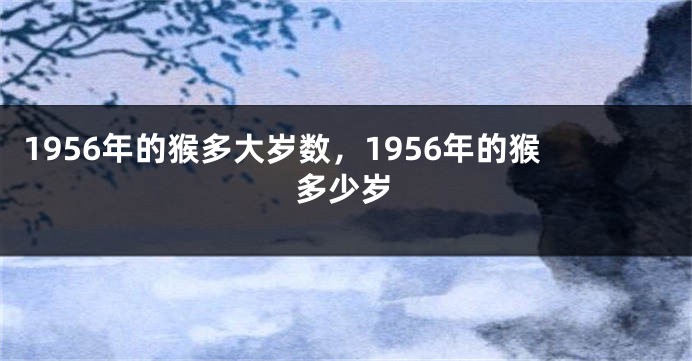 1956年的猴多大岁数，1956年的猴多少岁