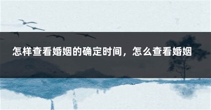 怎样查看婚姻的确定时间,怎么查看婚姻