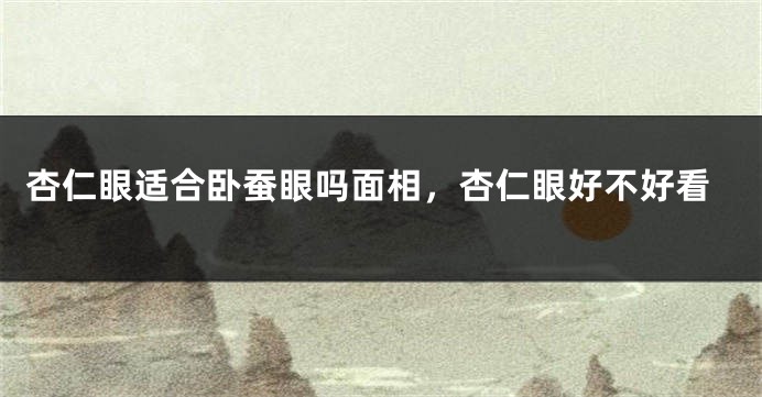 杏仁眼适合卧蚕眼吗面相，杏仁眼好不好看