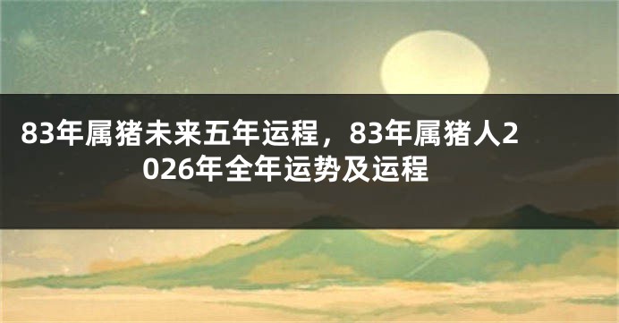 83年属猪未来五年运程,83年属猪人2026年全年运势及运程
