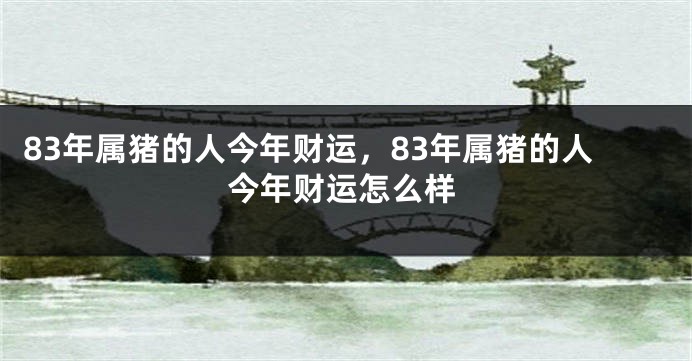 83年属猪的人今年财运，83年属猪的人今年财运怎么样