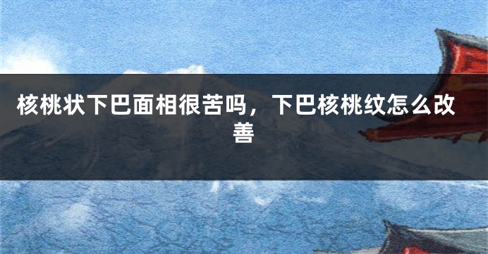 核桃状下巴面相很苦吗，下巴核桃纹怎么改善