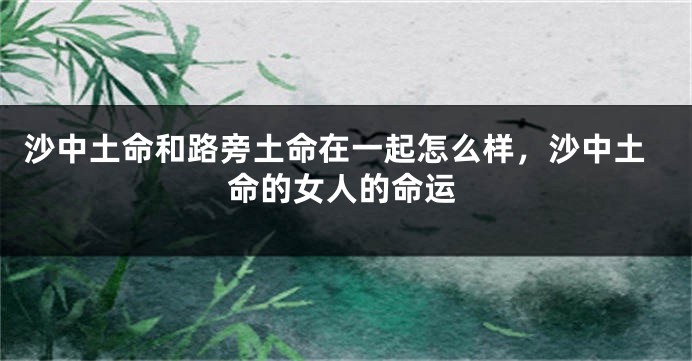 沙中土命和路旁土命在一起怎么样，沙中土命的女人的命运