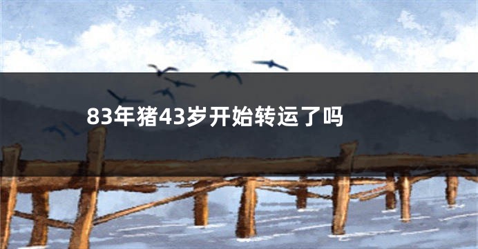 83年猪43岁开始转运了吗