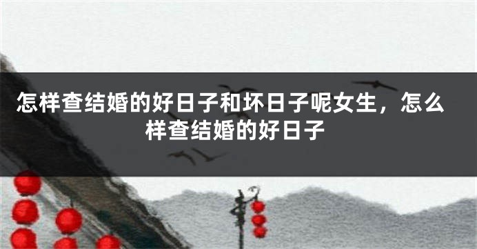 怎样查结婚的好日子和坏日子呢女生,怎么样查结婚的好日子