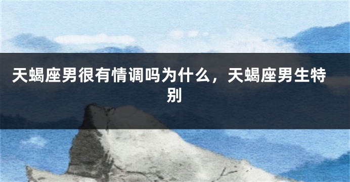 天蝎座男很有情调吗为什么，天蝎座男生特别