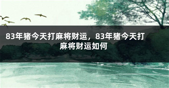 83年猪今天打麻将财运,83年猪今天打麻将财运如何