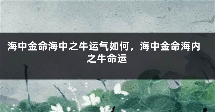 海中金命海中之牛运气如何，海中金命海内之牛命运