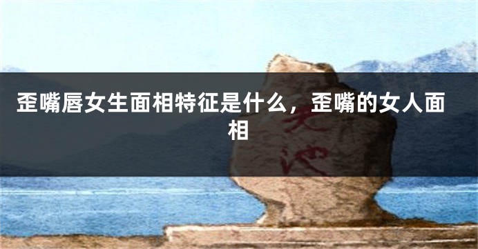 歪嘴唇女生面相特征是什么,歪嘴的女人面相