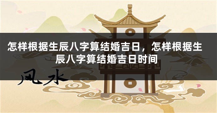 怎样根据生辰八字算结婚吉日,怎样根据生辰八字算结婚吉日时间