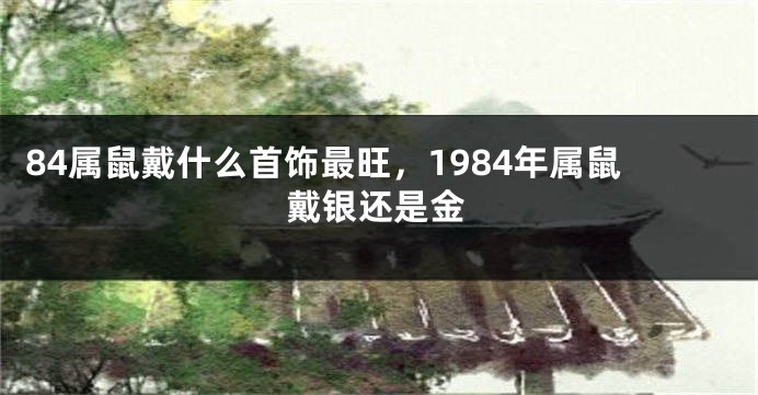 84属鼠戴什么首饰最旺，1984年属鼠戴银还是金