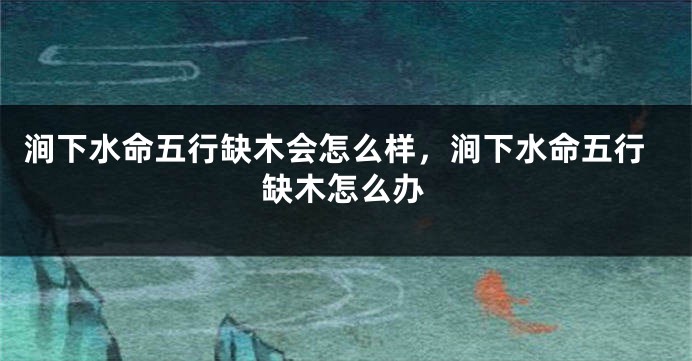 涧下水命五行缺木会怎么样，涧下水命五行缺木怎么办