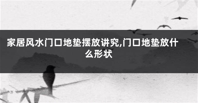 家居风水门口地垫摆放讲究,门口地垫放什么形状