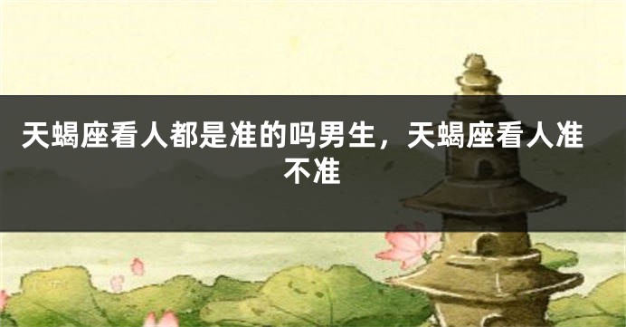 天蝎座看人都是准的吗男生，天蝎座看人准不准