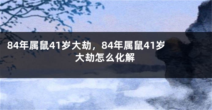 84年属鼠41岁大劫，84年属鼠41岁大劫怎么化解