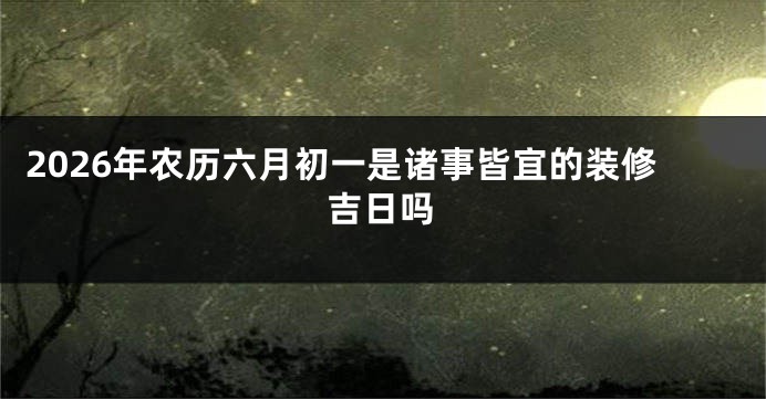 2026年农历六月初一是诸事皆宜的装修吉日吗