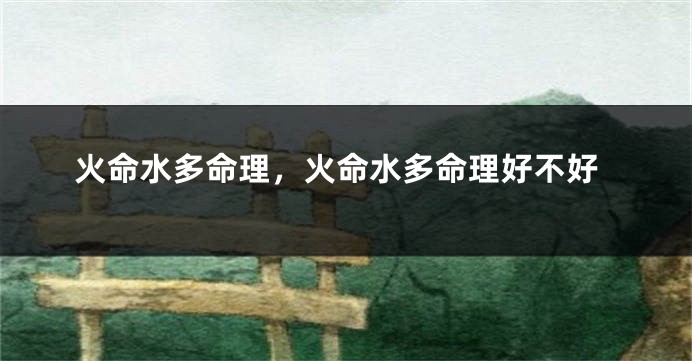 火命水多命理，火命水多命理好不好