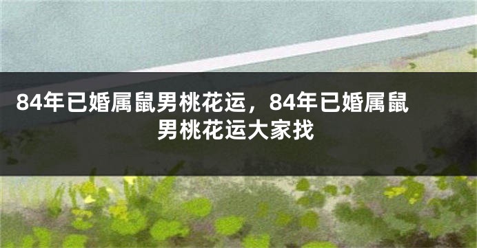 84年已婚属鼠男桃花运，84年已婚属鼠男桃花运大家找