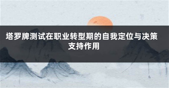 塔罗牌测试在职业转型期的自我定位与决策支持作用