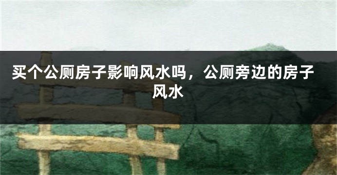 买个公厕房子影响风水吗，公厕旁边的房子风水