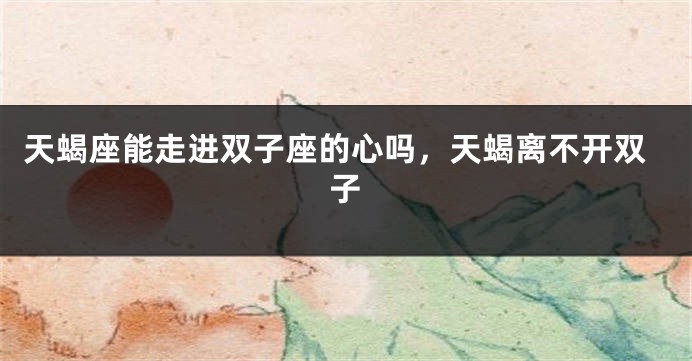 天蝎座能走进双子座的心吗，天蝎离不开双子